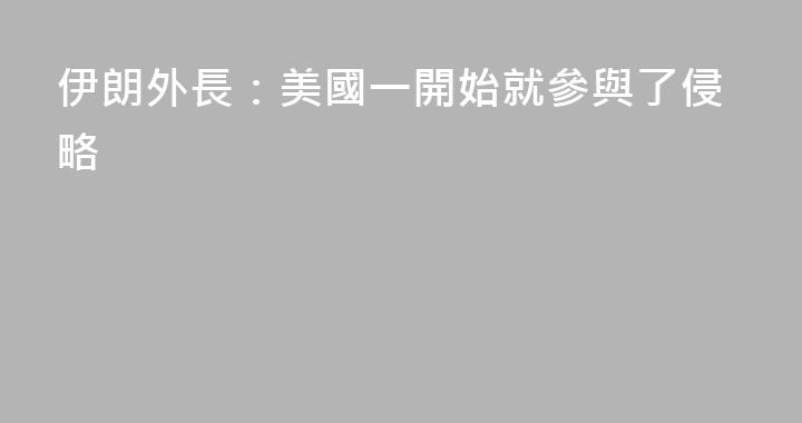 伊朗外長：美國一開始就參與了侵略