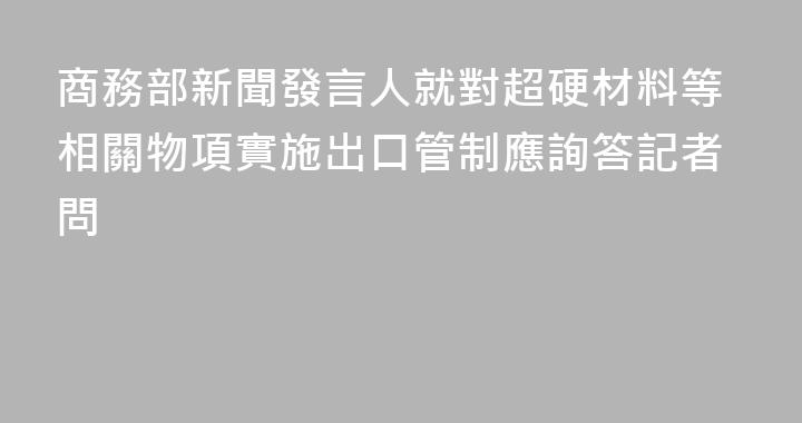 商務部新聞發言人就對超硬材料等相關物項實施出口管制應詢答記者問
