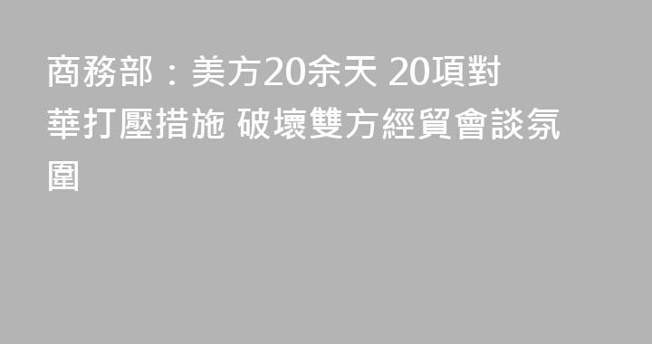 商務部：美方20余天 20項對華打壓措施 破壞雙方經貿會談氛圍