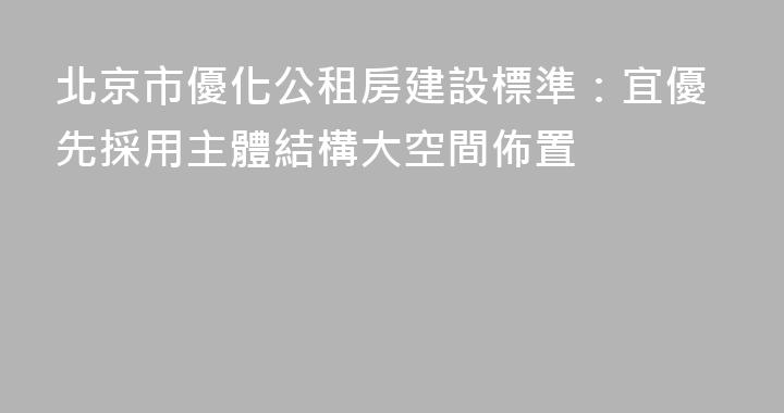 北京市優化公租房建設標準：宜優先採用主體結構大空間佈置