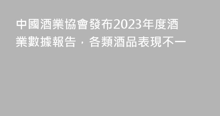 中國酒業協會發布2023年度酒業數據報告，各類酒品表現不一