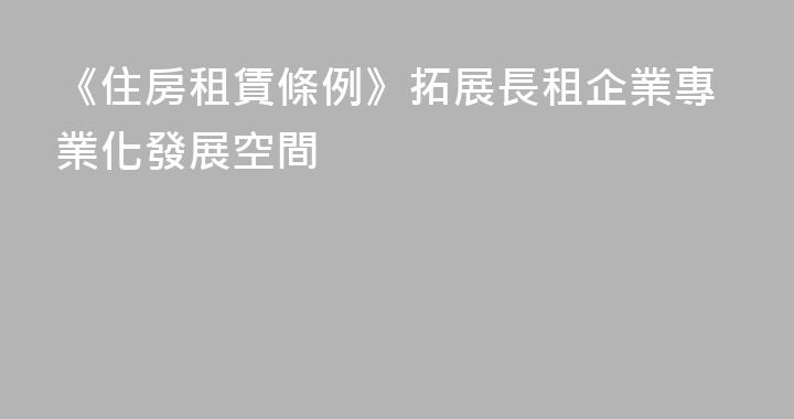 《住房租賃條例》拓展長租企業專業化發展空間