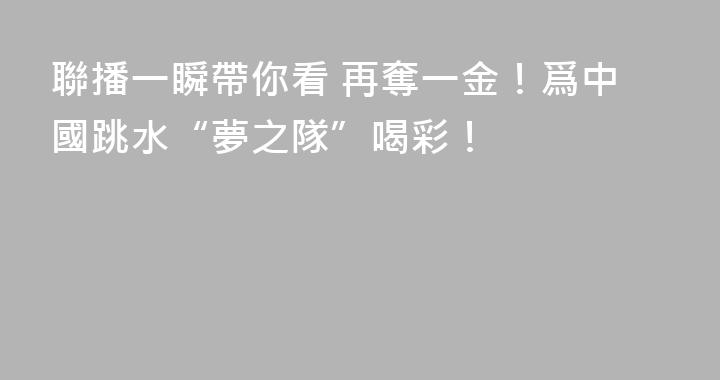 聯播一瞬帶你看 再奪一金！爲中國跳水“夢之隊”喝彩！
