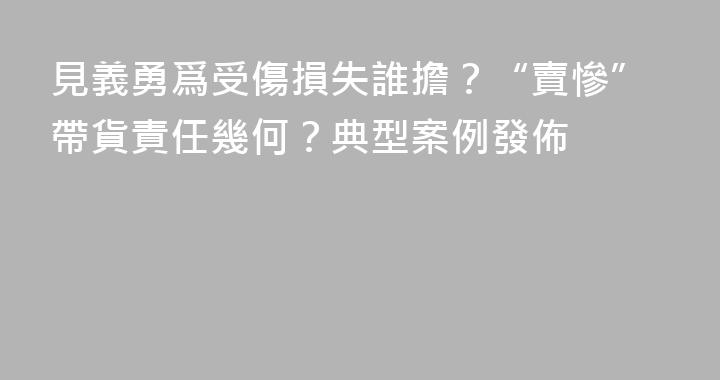 見義勇爲受傷損失誰擔？“賣慘”帶貨責任幾何？典型案例發佈