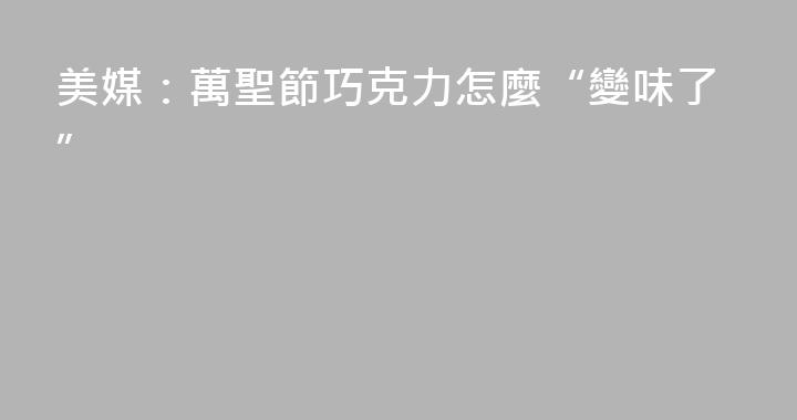 美媒：萬聖節巧克力怎麼“變味了”