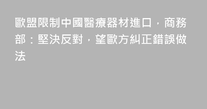 歐盟限制中國醫療器材進口，商務部：堅決反對，望歐方糾正錯誤做法