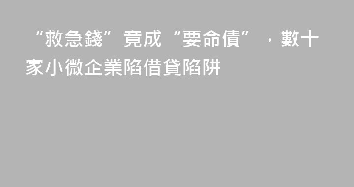“救急錢”竟成“要命債”，數十家小微企業陷借貸陷阱