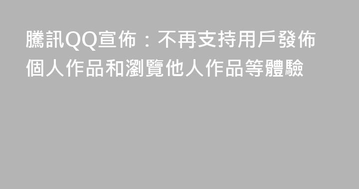 騰訊QQ宣佈：不再支持用戶發佈個人作品和瀏覽他人作品等體驗
