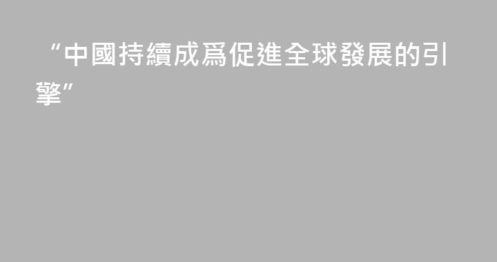 “中國持續成爲促進全球發展的引擎”