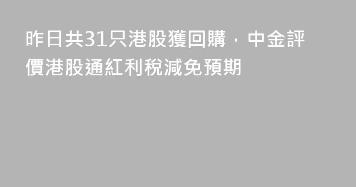 昨日共31只港股獲回購，中金評價港股通紅利稅減免預期