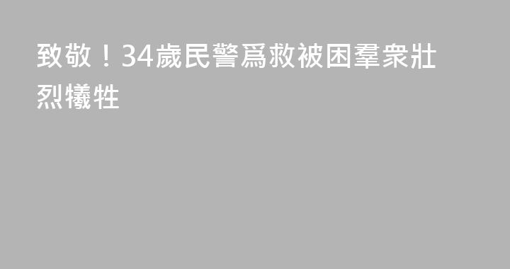致敬！34歲民警爲救被困羣衆壯烈犧牲