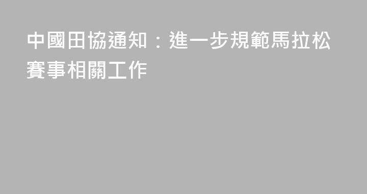 中國田協通知：進一步規範馬拉松賽事相關工作
