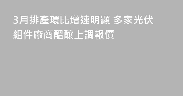 3月排產環比增速明顯 多家光伏組件廠商醞釀上調報價