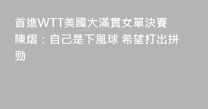 首進WTT美國大滿貫女單決賽 陳熠：自己是下風球 希望打出拼勁
