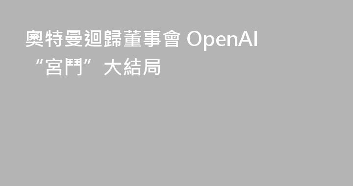 奧特曼迴歸董事會 OpenAI“宮鬥”大結局