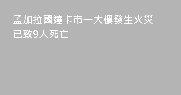 孟加拉國達卡市一大樓發生火災 已致9人死亡