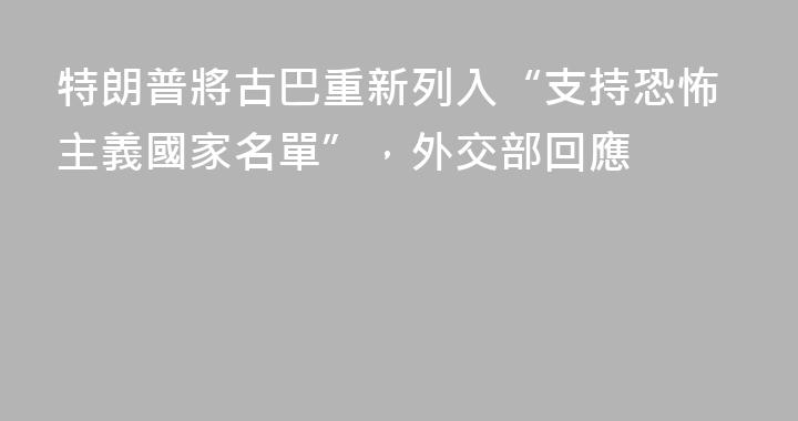 特朗普將古巴重新列入“支持恐怖主義國家名單”，外交部回應