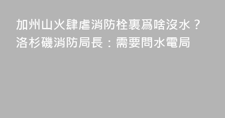 加州山火肆虐消防栓裏爲啥沒水？洛杉磯消防局長：需要問水電局