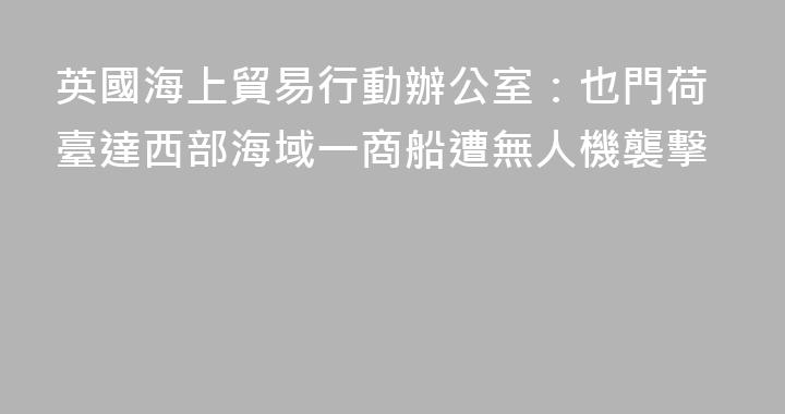 英國海上貿易行動辦公室：也門荷臺達西部海域一商船遭無人機襲擊