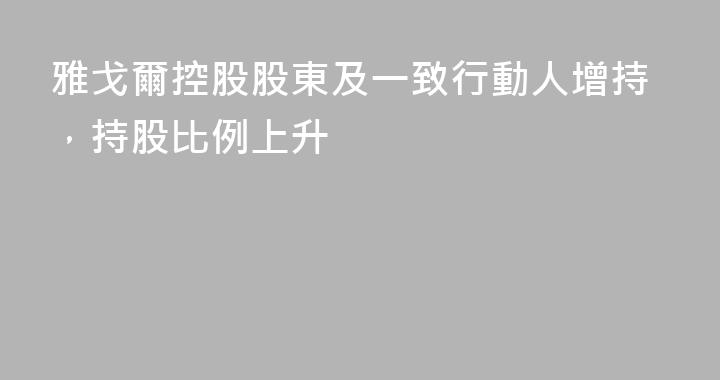 雅戈爾控股股東及一致行動人增持，持股比例上升