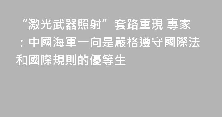 “激光武器照射”套路重現 專家：中國海軍一向是嚴格遵守國際法和國際規則的優等生