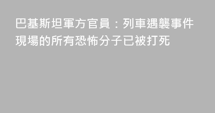 巴基斯坦軍方官員：列車遇襲事件現場的所有恐怖分子已被打死