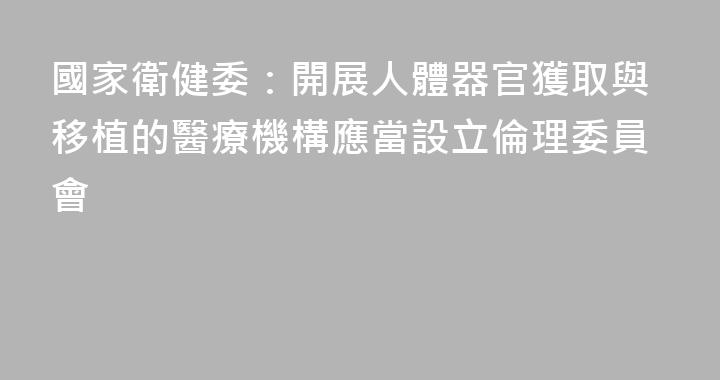 國家衛健委：開展人體器官獲取與移植的醫療機構應當設立倫理委員會