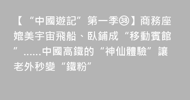 【“中國遊記”第一季㊳】商務座媲美宇宙飛船、臥鋪成“移動賓館”……中國高鐵的“神仙體驗”讓老外秒變“鐵粉”