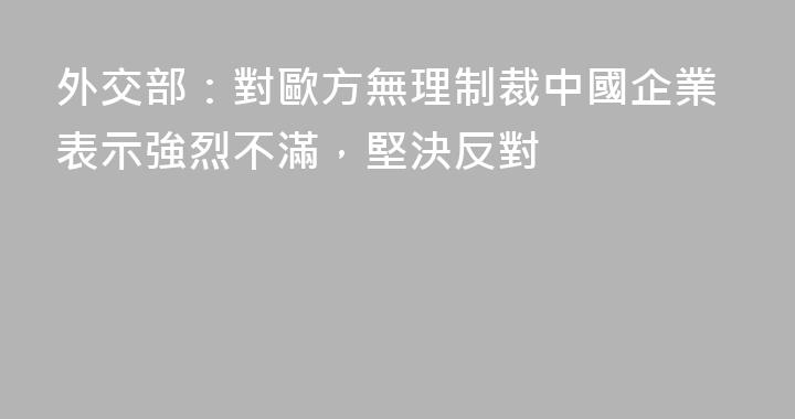 外交部：對歐方無理制裁中國企業表示強烈不滿，堅決反對