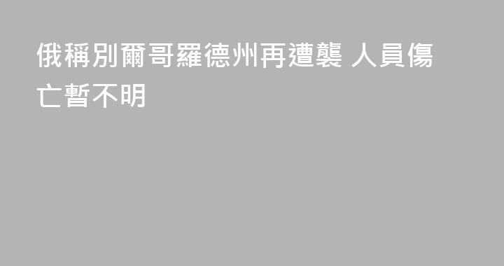 俄稱別爾哥羅德州再遭襲 人員傷亡暫不明