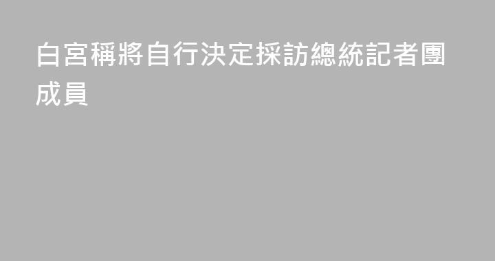 白宮稱將自行決定採訪總統記者團成員