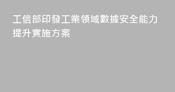 工信部印發工業領域數據安全能力提升實施方案