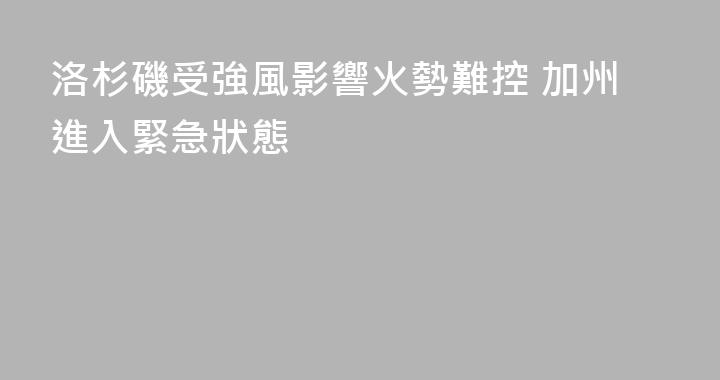 洛杉磯受強風影響火勢難控 加州進入緊急狀態