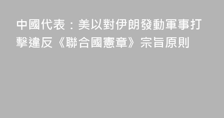 中國代表：美以對伊朗發動軍事打擊違反《聯合國憲章》宗旨原則
