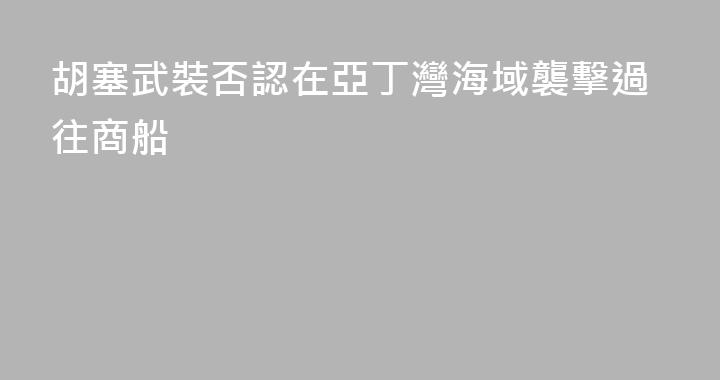 胡塞武裝否認在亞丁灣海域襲擊過往商船