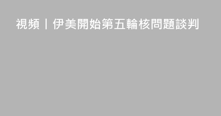 視頻丨伊美開始第五輪核問題談判