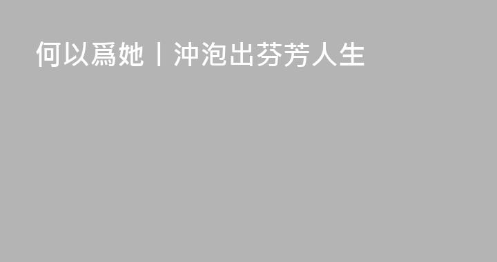 何以爲她丨沖泡出芬芳人生