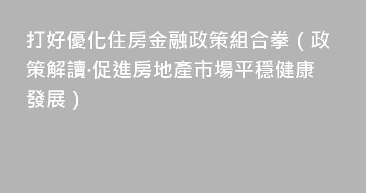 打好優化住房金融政策組合拳（政策解讀·促進房地產市場平穩健康發展）