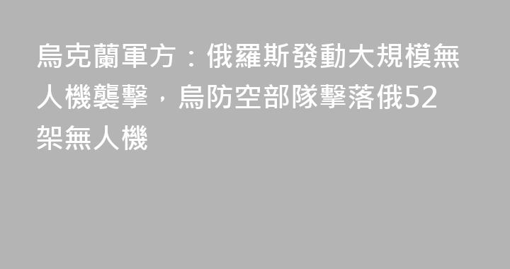 烏克蘭軍方：俄羅斯發動大規模無人機襲擊，烏防空部隊擊落俄52架無人機