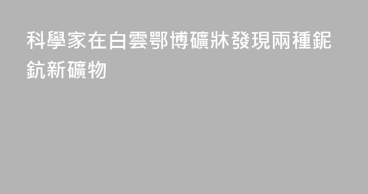 科學家在白雲鄂博礦牀發現兩種鈮鈧新礦物