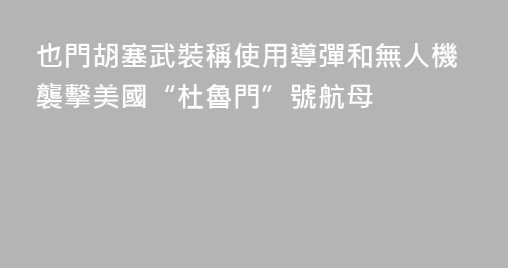 也門胡塞武裝稱使用導彈和無人機襲擊美國“杜魯門”號航母