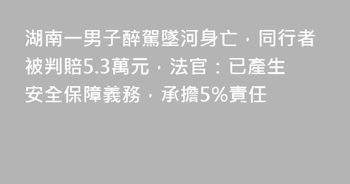 湖南一男子醉駕墜河身亡,同行者被判賠5.3萬元,法官:已產生安全保障義務,承擔5%責任