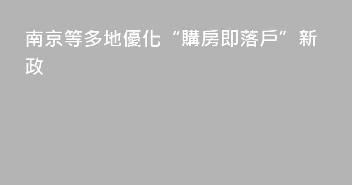 南京等多地優化“購房即落戶”新政