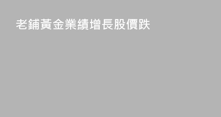 老鋪黃金業績增長股價跌