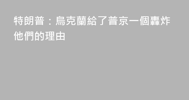 特朗普：烏克蘭給了普京一個轟炸他們的理由