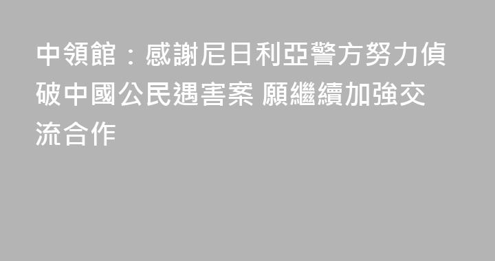 中領館：感謝尼日利亞警方努力偵破中國公民遇害案 願繼續加強交流合作