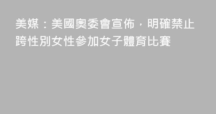美媒：美國奧委會宣佈，明確禁止跨性別女性參加女子體育比賽
