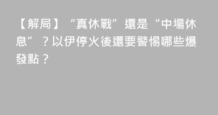 【解局】“真休戰”還是“中場休息”？以伊停火後還要警惕哪些爆發點？