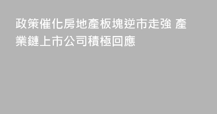政策催化房地產板塊逆市走強 產業鏈上市公司積極回應