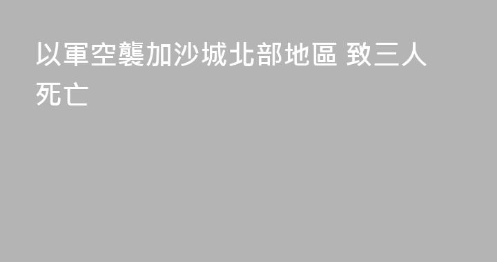 以軍空襲加沙城北部地區 致三人死亡